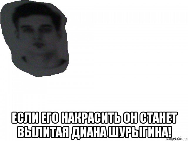  если его накрасить он станет вылитая диана шурыгина!