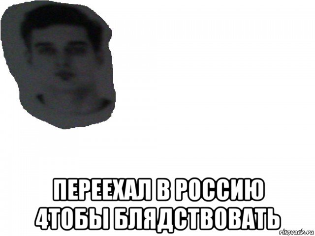  переехал в россию 4тобы блядствовать