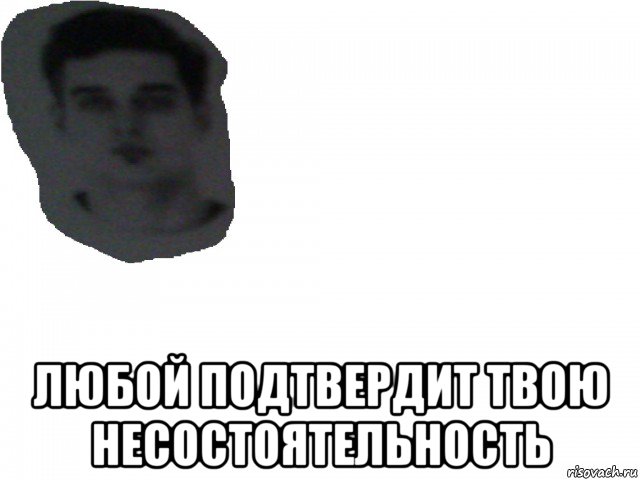  любой подтвердит твою несостоятельность