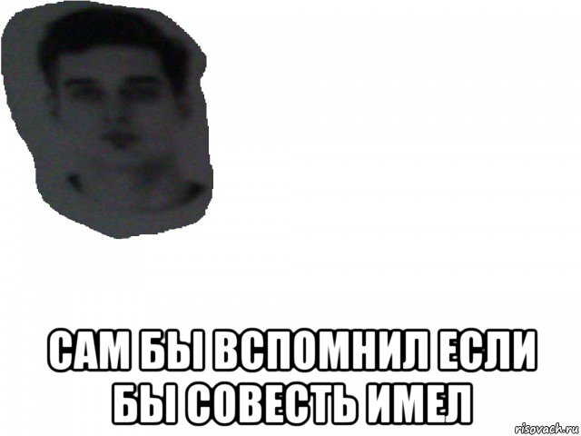  сам бы вспомнил если бы совесть имел