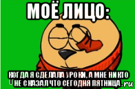 моё лицо: когда я сделала уроки, а мне никто не сказал что сегодня пятница
