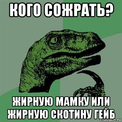 кого сожрать? жирную мамку или жирную скотину гейб, Мем Филосораптор