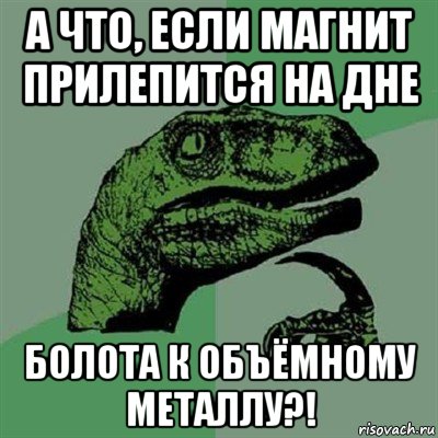 а что, если магнит прилепится на дне болота к объёмному металлу?!, Мем Филосораптор