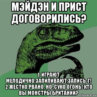 мэйдэн и прист договорились? 1-играют мелодично,запиливают,запись-г! 2 жестко,рвано, но ,суко огонь! кто вы монстры британии?, Мем Филосораптор