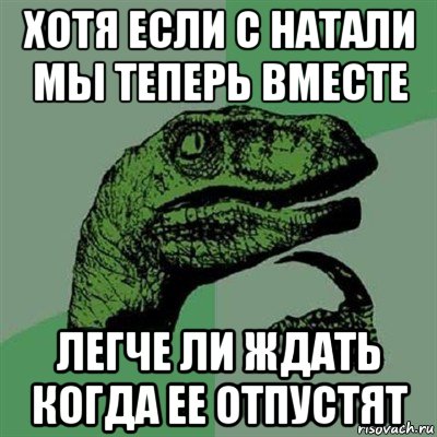 хотя если с натали мы теперь вместе легче ли ждать когда ее отпустят, Мем Филосораптор