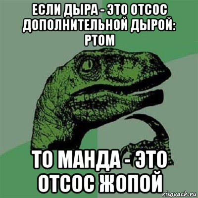 если дыра - это отсос дополнительной дырой: ртом то манда - это отсос жопой, Мем Филосораптор