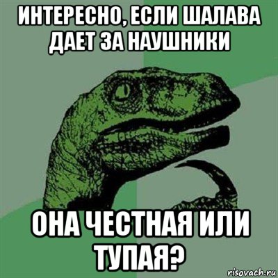 интересно, если шалава дает за наушники она честная или тупая?, Мем Филосораптор