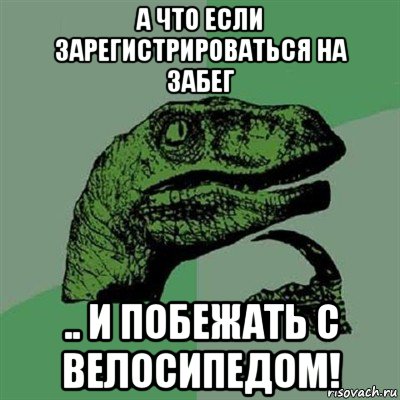 а что если зарегистрироваться на забег .. и побежать с велосипедом!, Мем Филосораптор