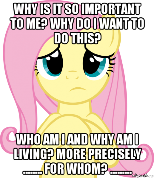 why is it so important to me? why do i want to do this? who am i and why am i living? more precisely ........ for whom? .........