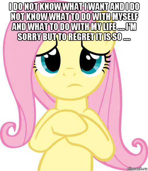 i do not know what i want and i do not know what to do with myself and what to do with my life .... i'm sorry but to regret it is so .... 