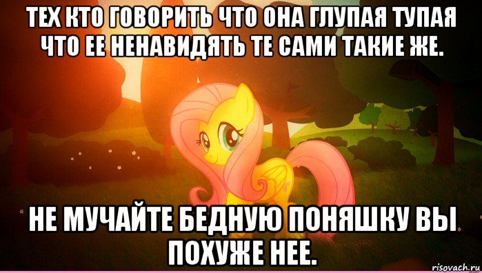 тех кто говорить что она глупая тупая что ее ненавидять те сами такие же. не мучайте бедную поняшку вы похуже нее.
