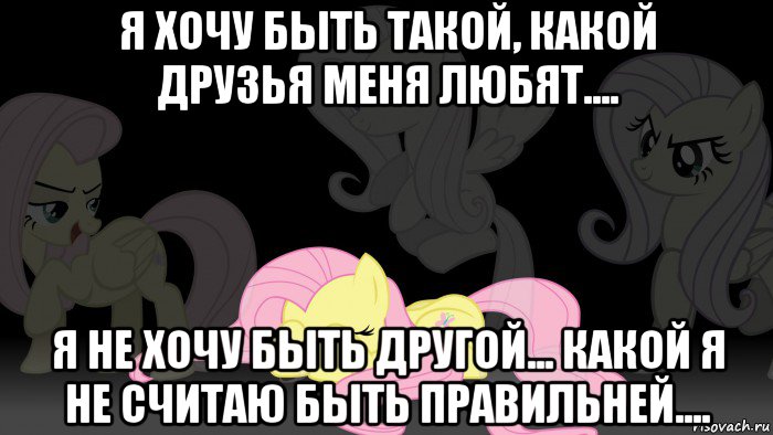 я хочу быть такой, какой друзья меня любят.... я не хочу быть другой... какой я не считаю быть правильней....