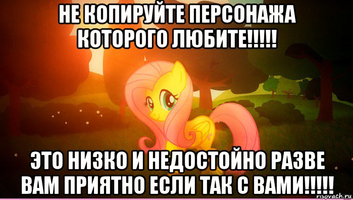 не копируйте персонажа которого любите!!!!! это низко и недостойно разве вам приятно если так с вами!!!!!