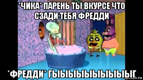 *чика* парень ты вкурсе что сзади тебя фредди *фредди* гыыыыыыыыыыг, Мем Фнаф и губка боб