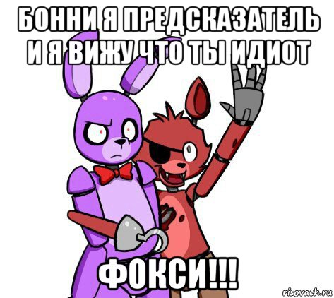 бонни я предсказатель и я вижу что ты идиот фокси!!!