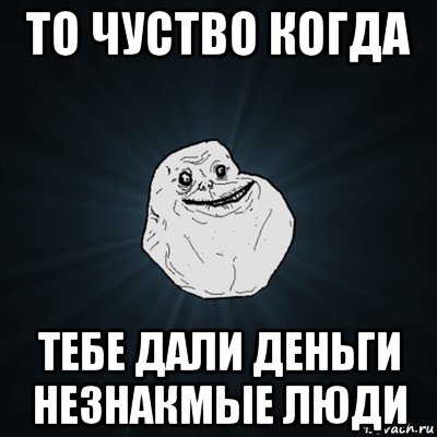 то чуство когда тебе дали деньги незнакмые люди, Мем Forever Alone