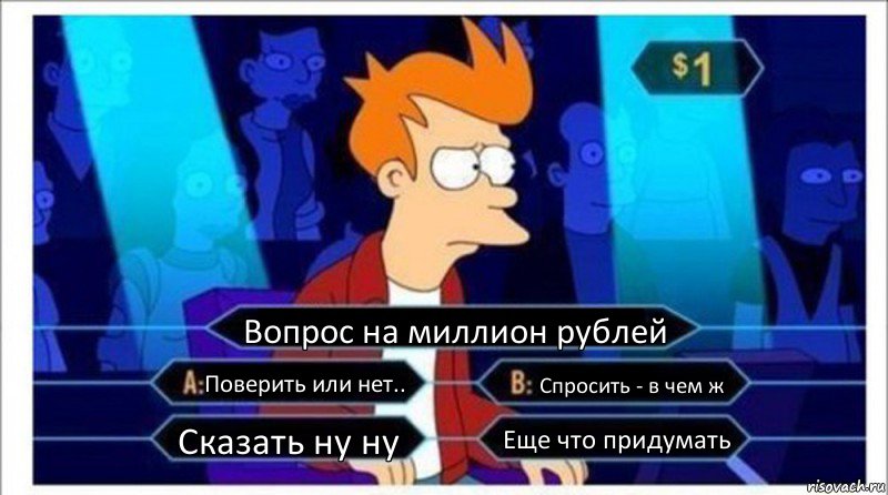 Вопрос на миллион рублей Поверить или нет.. Спросить - в чем ж Сказать ну ну Еще что придумать, Комикс  фрай кто хочет стать миллионером