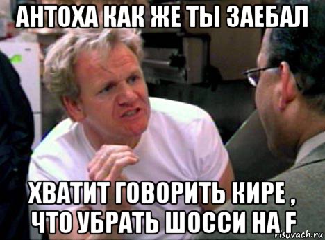 антоха как же ты заебал хватит говорить кире , что убрать шосси на f, Мем Гордон Рамзи2