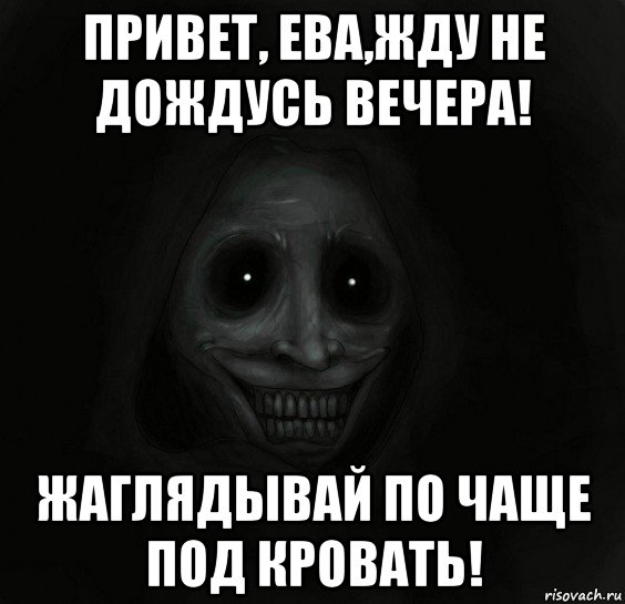 привет, ева,жду не дождусь вечера! жаглядывай по чаще под кровать!, Мем Ночной гость