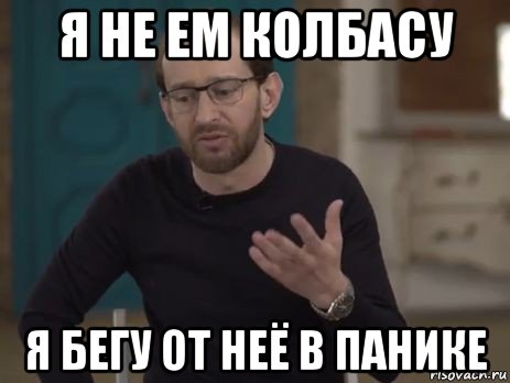 я не ем колбасу я бегу от неё в панике