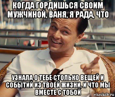 когда гордишься своим мужчиной, ваня, я рада, что узнала о тебе столько вещей и событий из твоей жизни, и что мы вместе с тобой, Мем Хитрый Гэтсби