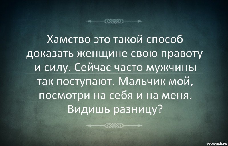 Хамство это такой способ доказать женщине свою правоту и силу. Сейчас часто мужчины так поступают. Мальчик мой, посмотри на себя и на меня. Видишь разницу?