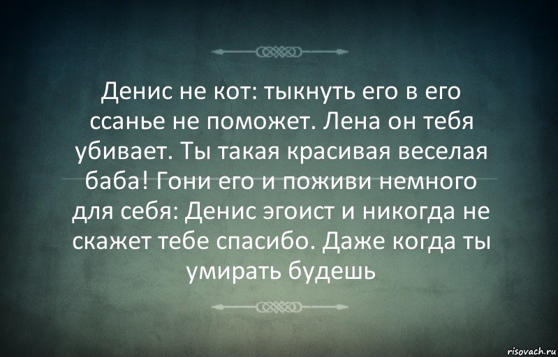 Денис не кот: тыкнуть его в его ссанье не поможет. Лена он тебя убивает. Ты такая красивая веселая баба! Гони его и поживи немного для себя: Денис эгоист и никогда не скажет тебе спасибо. Даже когда ты умирать будешь, Комикс Игра слов 3