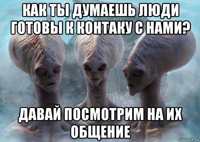 как ты думаешь люди готовы к контаку с нами? давай посмотрим на их общение