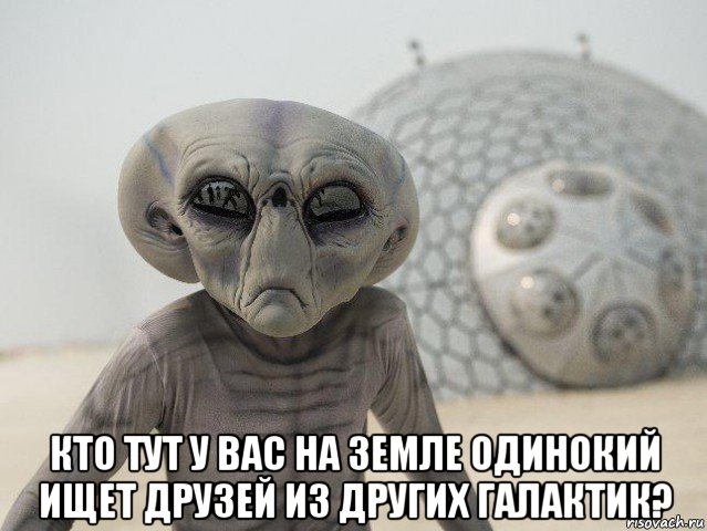  кто тут у вас на земле одинокий ищет друзей из других галактик?
