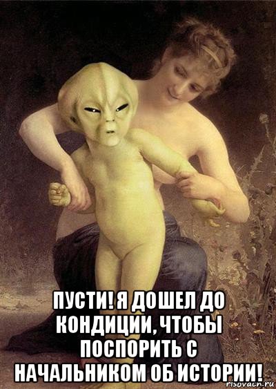  пусти! я дошел до кондиции, чтобы поспорить с начальником об истории!, Мем Инопланетянин