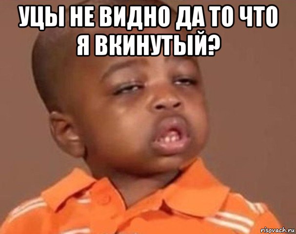 уцы не видно да то что я вкинутый? , Мем  Какой пацан (негритенок)