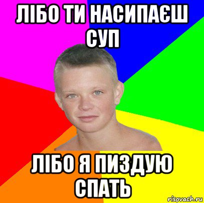 лібо ти насипаєш суп лібо я пиздую спать