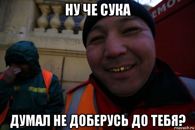 ну че сука думал не доберусь до тебя?