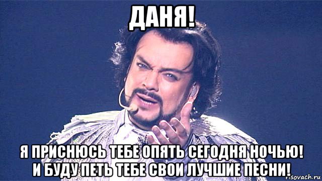 даня! я приснюсь тебе опять сегодня ночью! и буду петь тебе свои лучшие песни!