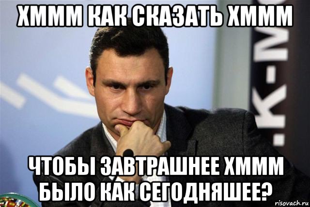 хммм как сказать хммм чтобы завтрашнее хммм было как сегодняшее?, Мем Кличко 4