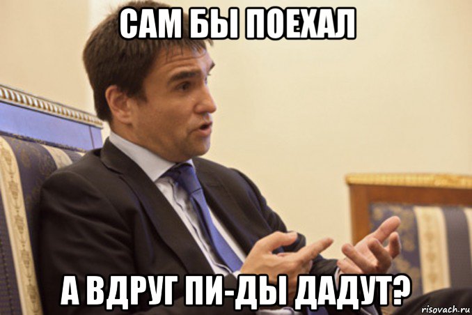 сам бы поехал а вдруг пи-ды дадут?