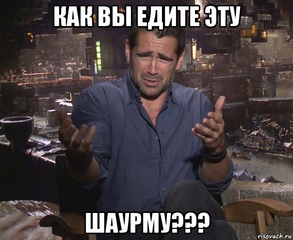 как вы едите эту шаурму???