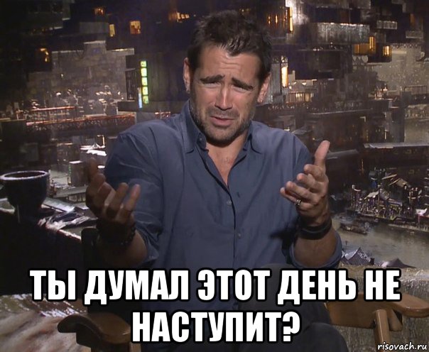  ты думал этот день не наступит?