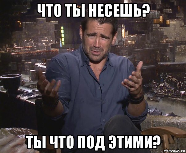 что ты несешь? ты что под этими?