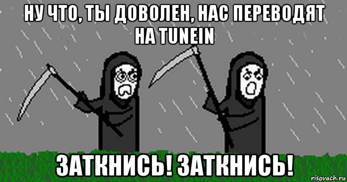ну что, ты доволен, нас переводят на tunein заткнись! заткнись!