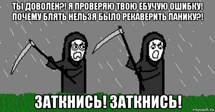ты доволен?! я проверяю твою ебучую ошибку! почему блять нельзя было рекаверить панику?! заткнись! заткнись!