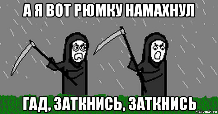 а я вот рюмку намахнул гад, заткнись, заткнись