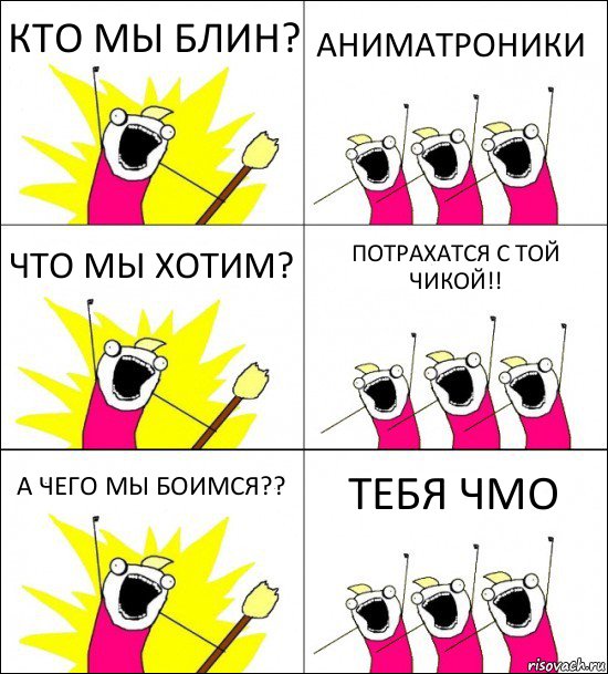 КТО МЫ БЛИН? АНИМАТРОНИКИ ЧТО МЫ ХОТИМ? ПОТРАХАТСЯ С ТОЙ ЧИКОЙ!! А ЧЕГО МЫ БОИМСЯ?? ТЕБЯ ЧМО