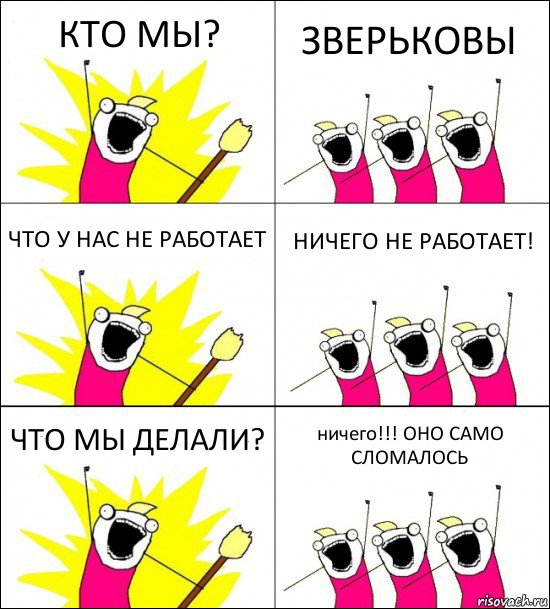 КТО МЫ? ЗВЕРЬКОВЫ ЧТО У НАС НЕ РАБОТАЕТ НИЧЕГО НЕ РАБОТАЕТ! ЧТО МЫ ДЕЛАЛИ? ничего!!! ОНО САМО СЛОМАЛОСЬ