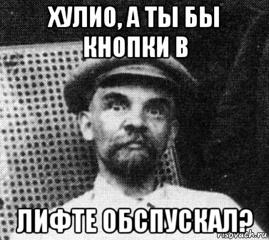 хулио, а ты бы кнопки в лифте обспускал?