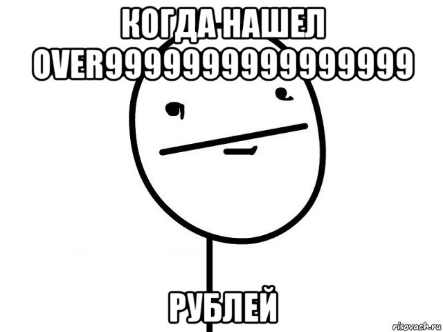 когда нашел over9999999999999999 рублей