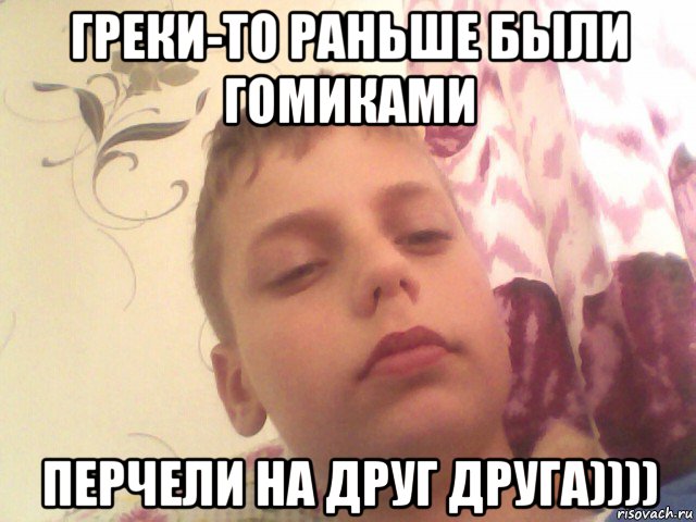 греки-то раньше были гомиками перчели на друг друга))))