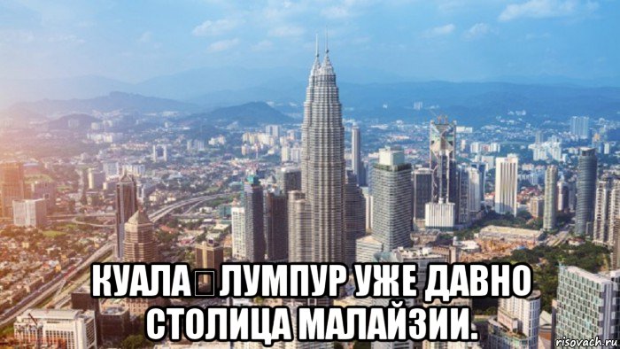  куала‑лумпур уже давно столица малайзии.