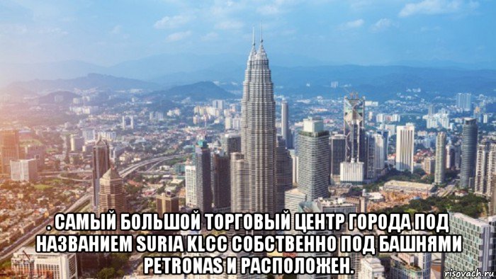  . самый большой торговый центр города под названием suria klcc собственно под башнями petronas и расположен.