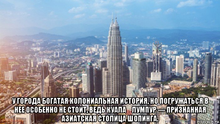  у города богатая колониальная история, но погружаться в нее особенно не стоит, ведь куала‑лумпур — признанная азиатская столица шопинга.